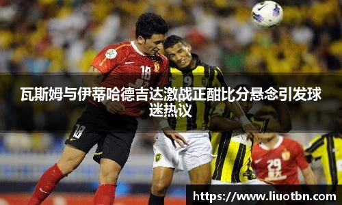 瓦斯姆与伊蒂哈德吉达激战正酣比分悬念引发球迷热议