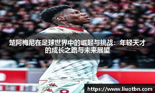 楚阿梅尼在足球世界中的崛起与挑战：年轻天才的成长之路与未来展望