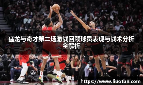 猛龙与奇才第二场激战回顾球员表现与战术分析全解析