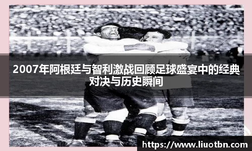 2007年阿根廷与智利激战回顾足球盛宴中的经典对决与历史瞬间