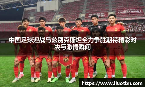 中国足球迎战乌兹别克斯坦全力争胜期待精彩对决与激情瞬间