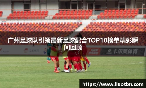 广州足球队引领最新足球配合TOP10榜单精彩瞬间回顾