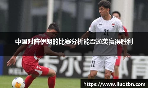 中国对阵伊朗的比赛分析能否逆袭赢得胜利